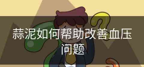 蒜泥如何帮助改善血压问题(蒜泥如何帮助改善血压问题呢)